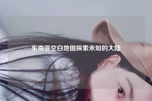 东南亚空白地图探索未知的大陆